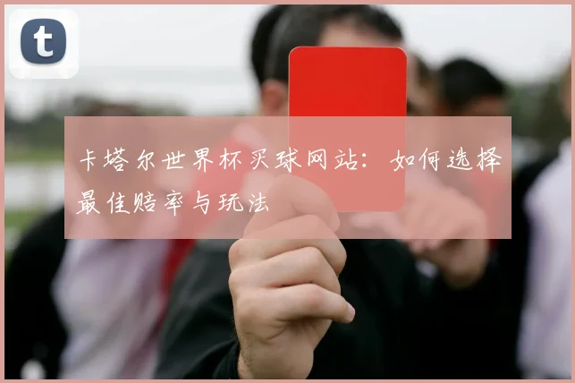 卡塔尔世界杯买球网站：如何选择最佳赔率与玩法
