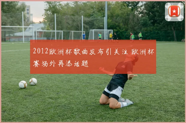 2012欧洲杯歌曲发布引关注 欧洲杯赛场外再添话题