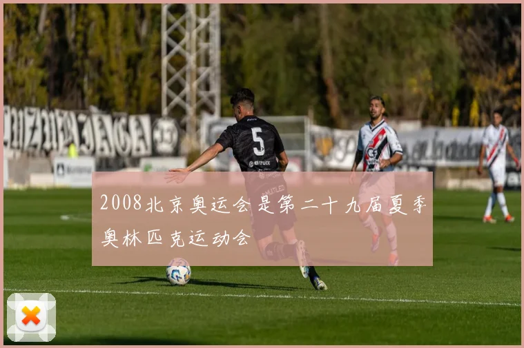 2008北京奥运会是第二十九届夏季奥林匹克运动会