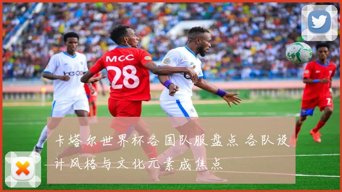 卡塔尔世界杯各国队服盘点 各队设计风格与文化元素成焦点