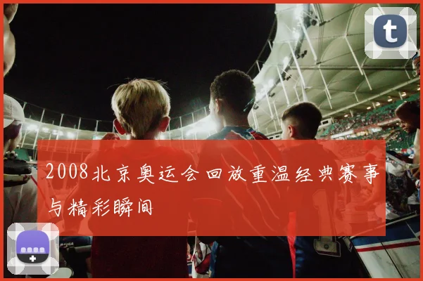 2008北京奥运会回放重温经典赛事与精彩瞬间