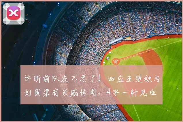 许昕前队友不忍了！回应王楚钦与刘国梁有亲戚传闻，4字一针见血