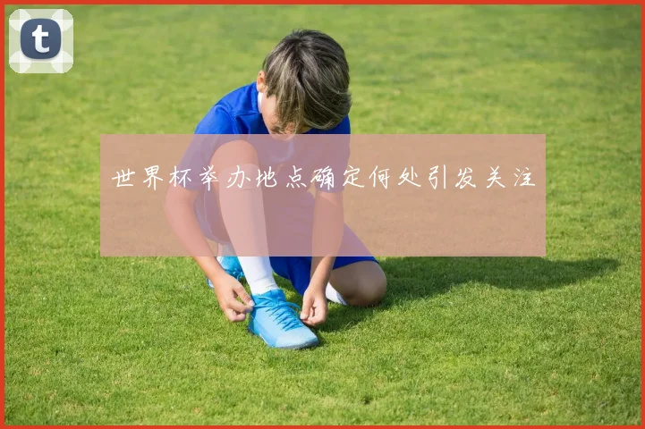 世界杯举办地点确定何处引发关注