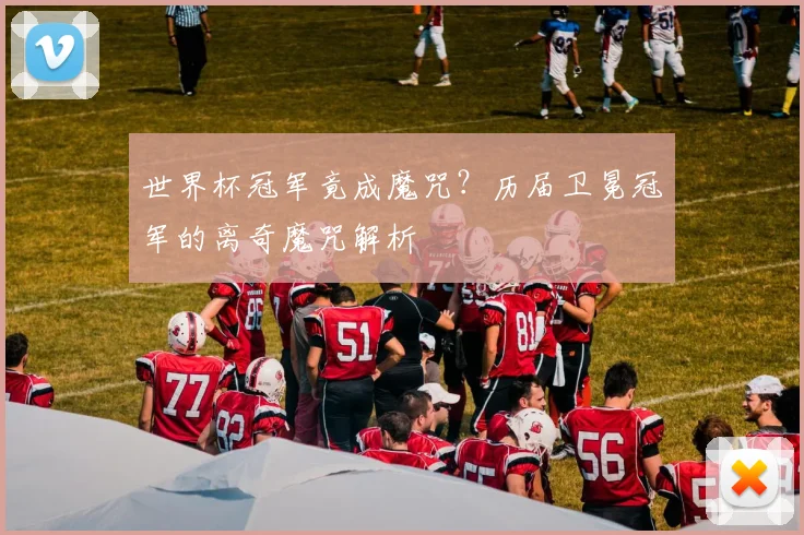 世界杯冠军竟成魔咒?历届卫冕冠军的离奇魔咒解析