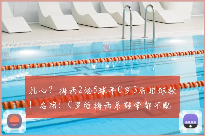 扎心？梅西2场5球平C罗3届进球数！名宿：C罗给梅西系鞋带都不配