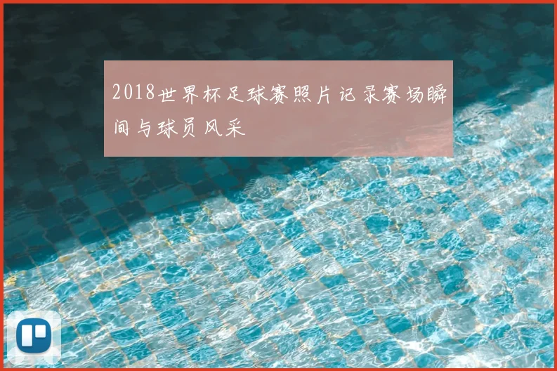 2018世界杯足球赛照片记录赛场瞬间与球员风采