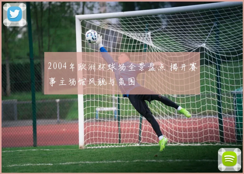 2004年欧洲杯球场全景盘点 揭开赛事主场馆风貌与氛围