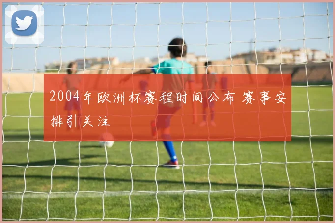 2004年欧洲杯赛程时间公布 赛事安排引关注