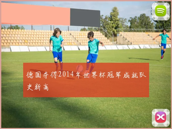 德国夺得2014年世界杯冠军成就队史新高